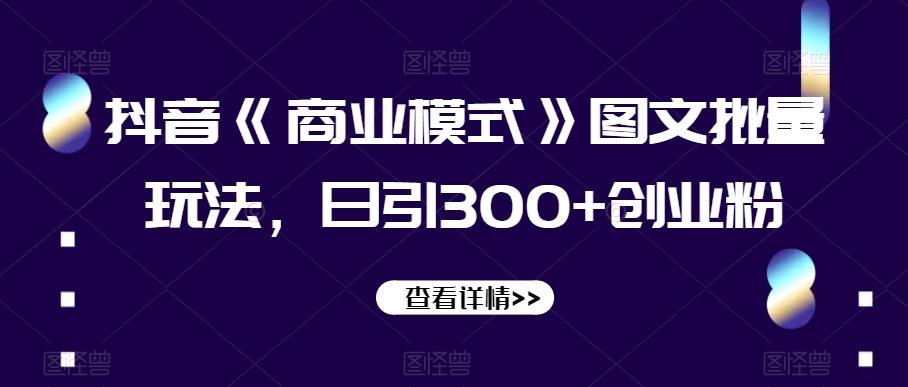 抖音《商业模式》图文批量玩法，日引300+创业粉【揭秘】-轻创副业圈