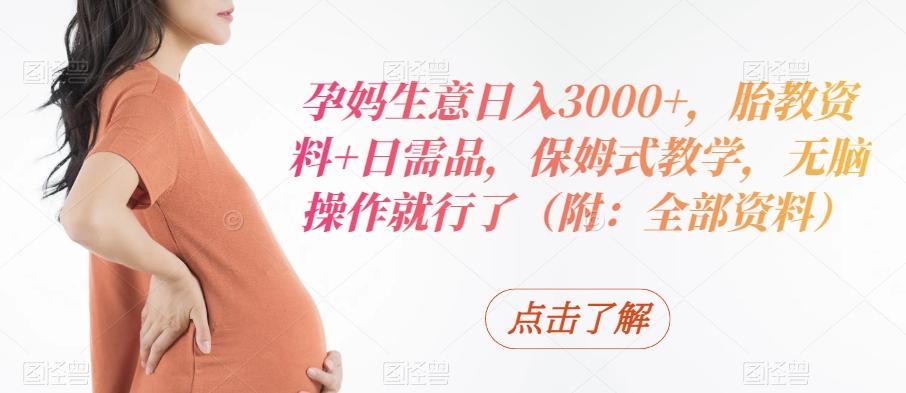 孕妈生意日入3000+，胎教资料+日需品，保姆式教学，无脑操作就行了（附：全部资料）-轻创副业圈
