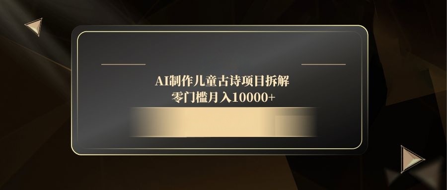 AI制作儿童古诗项目拆解，零门槛月入10000+-轻创副业圈