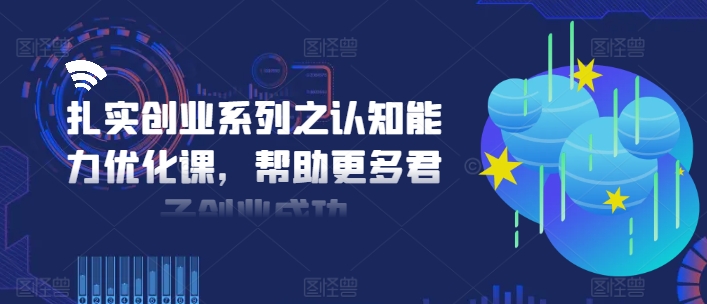 扎实创业系列之认知能力优化课，帮助更多君子创业成功-轻创副业圈
