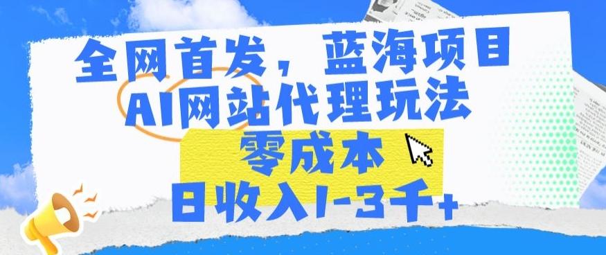 全网首发，蓝海项目，AI网站代理玩法，零成本日收入1-3千+【揭秘】-轻创副业圈