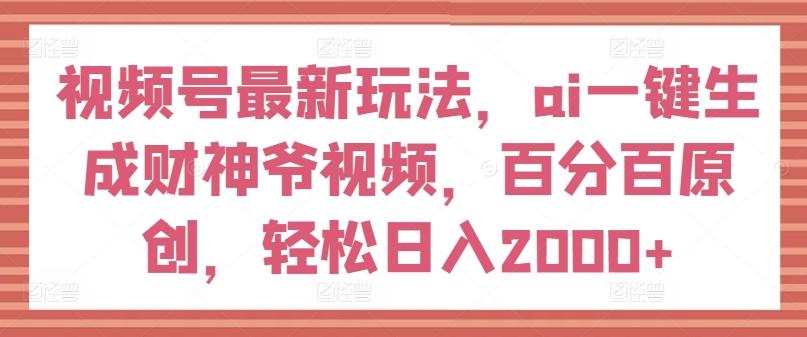视频号最新玩法，ai一键生成财神爷视频，百分百原创，轻松日入2000+【揭秘】-轻创副业圈