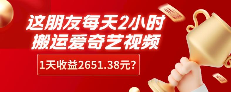 这朋友每天2小时，搬运爱奇艺视频，1天收益2651.38元？-轻创副业圈