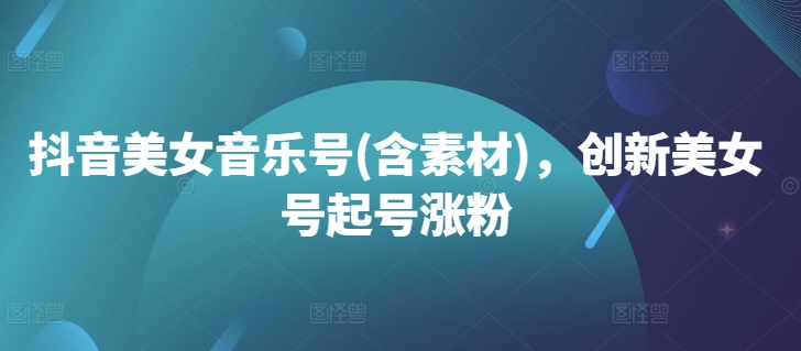 抖音美女音乐号(含素材)，创新美女号起号涨粉-轻创副业圈