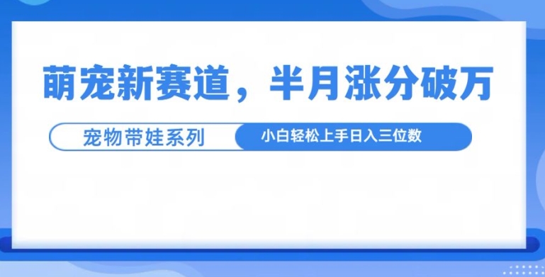 萌宠新赛道，萌宠带娃，半月涨粉10万+，小白轻松入手【揭秘】-轻创副业圈