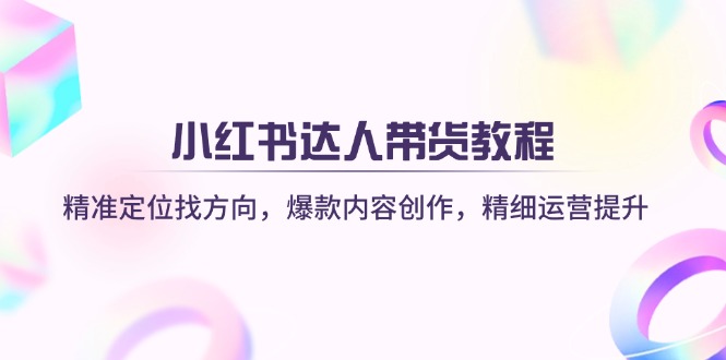 小红书达人带货教程：精准定位找方向，爆款内容创作，精细运营提升-轻创副业圈