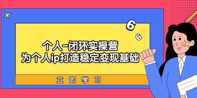 个人闭环实操营：个人ip打造稳定变现基础，带你落地个人的商业变现课-轻创副业圈