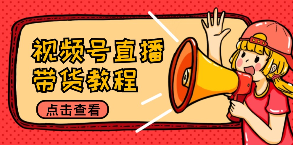 视频号直播带货教程：选品思路与话术拆解/掌握多种带货套路/提升直播效果-轻创副业圈