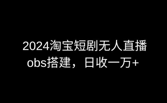 2024最新淘宝短剧无人直播，obs多窗口搭建，日收6000+【揭秘】-轻创副业圈