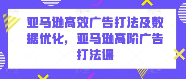 亚马逊高效广告打法及数据优化，亚马逊高阶广告打法课-轻创副业圈