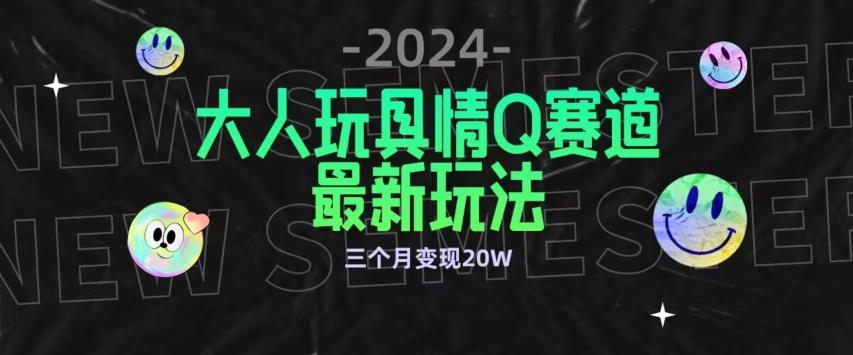 全新大人玩具情Q赛道合规新玩法，公转私域不封号流量多渠道变现，三个月变现20W【揭秘】-轻创副业圈