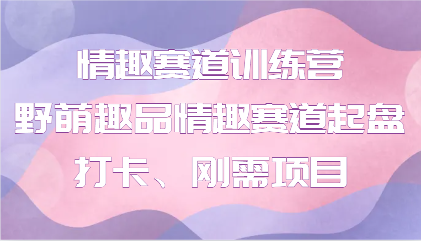 情趣赛道训练营 野萌趣品情趣赛道起盘打卡、刚需项目-轻创副业圈