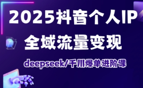 2025抖音个人IP全域流量变现进阶课，deepseek千川爆单进阶课-轻创副业圈