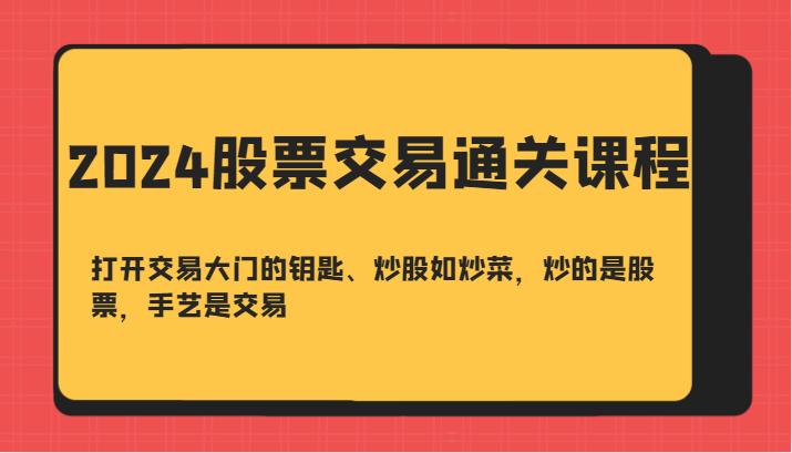 2024股票交易通关课-打开交易大门的钥匙、炒股如炒菜，炒的是股票，手艺是交易-轻创副业圈