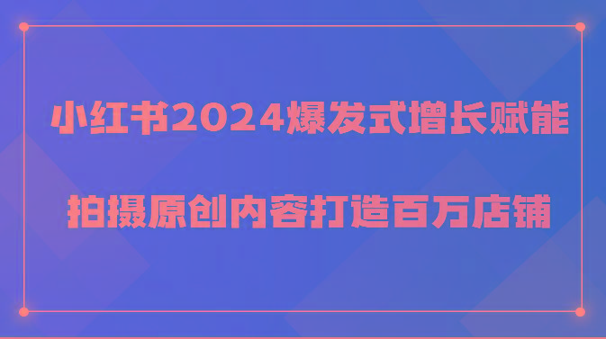 小红书2024爆发式增长赋能，拍摄原创内容打造百万店铺！-轻创副业圈