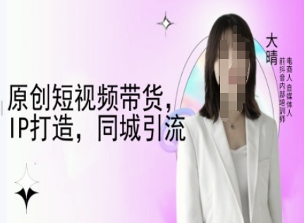 原创短视频带货，IP打造，同城引流-大晴自媒体教程-轻创副业圈