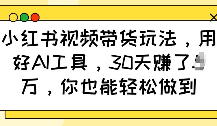 小红书视频带货玩法，用好AI工具，30天收益过W，你也能轻松做到-轻创副业圈