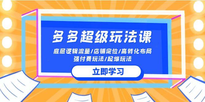 (10011期)2024多多 超级玩法课 流量底层逻辑/店铺定位/高转化布局/强付费/起爆玩法-轻创副业圈