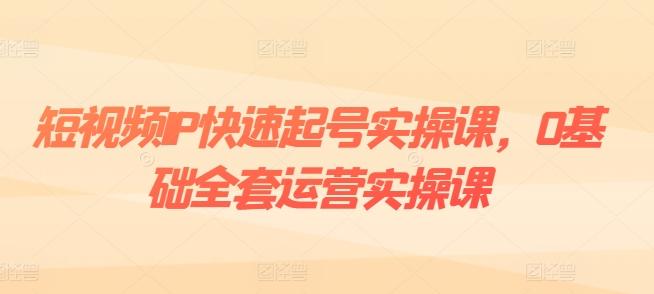 短视频IP快速起号实操课，0基础全套运营实操课，爆款内容设计+粉丝运营+内容变现-轻创副业圈