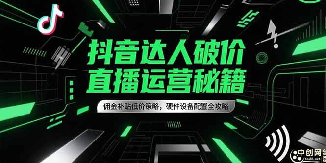 抖音达人破价直播运营秘籍，佣金补贴低价策略，硬件设备配置全攻略-轻创副业圈