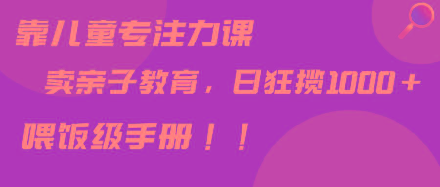 靠儿童专注力课程售卖亲子育儿课程，日暴力狂揽1000+，喂饭手册分享-轻创副业圈