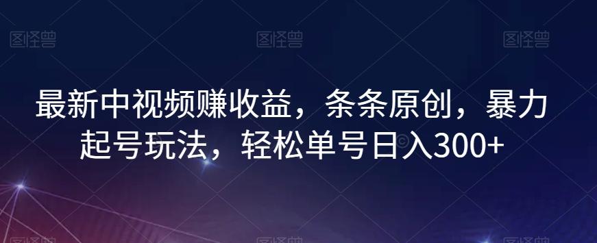最新中视频赚收益，条条原创，暴力起号玩法，轻松单号日入300+【揭秘】-轻创副业圈