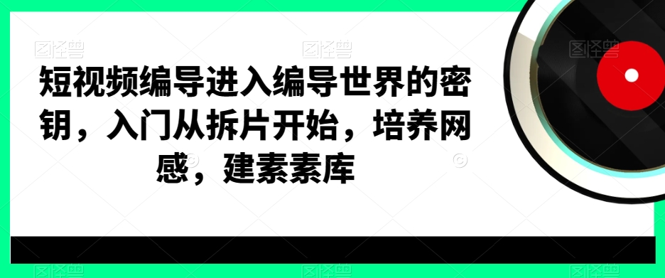短视频编导进入编导世界的密钥，入门从拆片开始，培养网感，建素素库-轻创副业圈