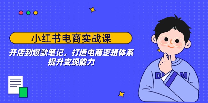小红书电商实战课：开店到爆款笔记，打造电商逻辑体系，提升变现能力-轻创副业圈