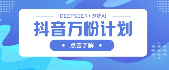 抖音万粉计划，利用DeepSeek+即梦AI生成视频，快速涨到万粉-轻创副业圈