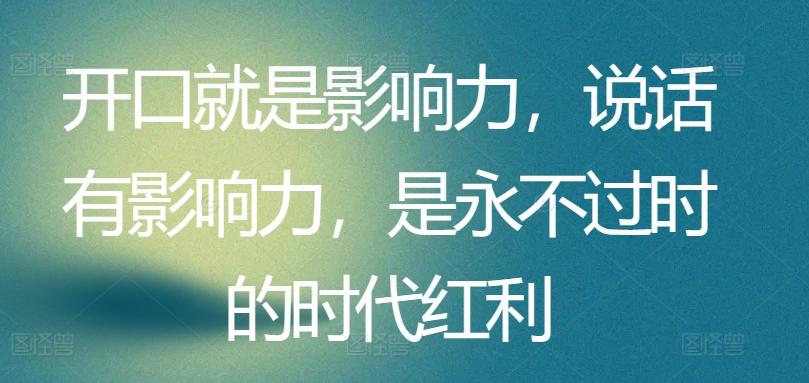 开口就是影响力，说话有影响力，是永不过时的时代红利-轻创副业圈