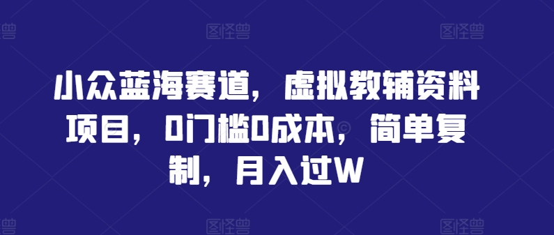 小众蓝海赛道，虚拟教辅资料项目，0门槛0成本，简单复制，月入过W【揭秘】-轻创副业圈