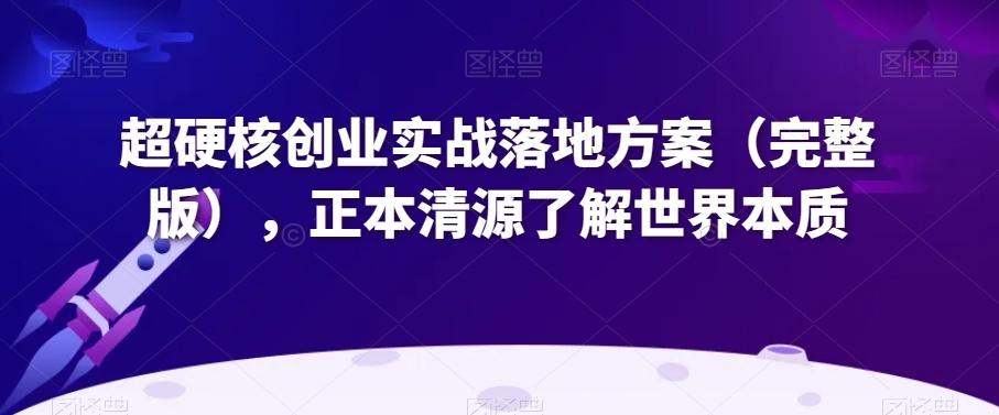 超硬核创业实战落地方案（完整版），正本清源了解世界本质-轻创副业圈