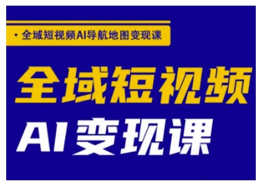 全域短视频AI导航地图变现课，全域短视频AI变现课-轻创副业圈