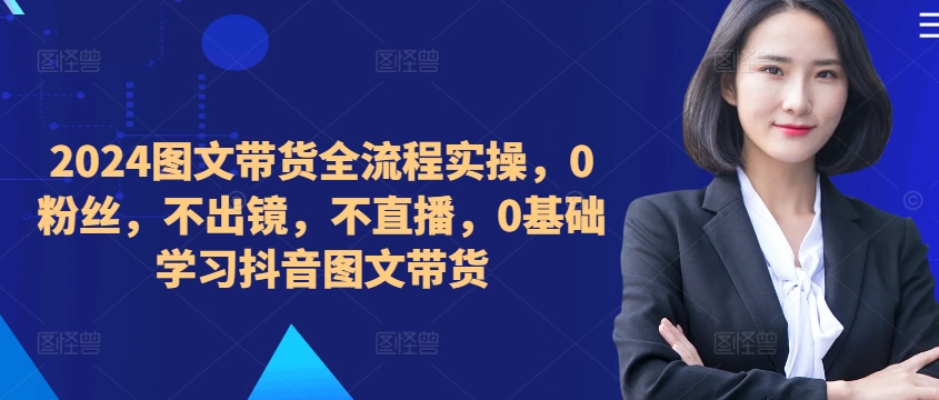 ​​​​​​2024图文带货全流程实操，0粉丝，不出镜，不直播，0基础学习抖音图文带货-轻创副业圈