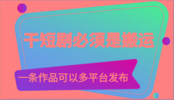 干短剧必须是搬运，一条作品可以多平台发布(附送软件)-轻创副业圈