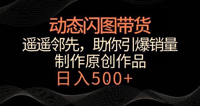 动态闪图带货，遥遥领先，冷门玩法，助你轻松引爆销量，日赚500+【揭秘】-轻创副业圈