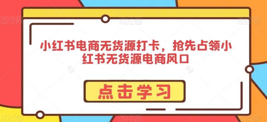 小红书电商无货源打卡，抢先占领小红书无货源电商风口-轻创副业圈