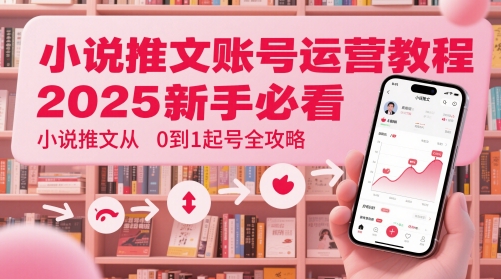 小说推文账号运营起号教程，2025新手必看，小说推文从0到1起号全攻略-轻创副业圈