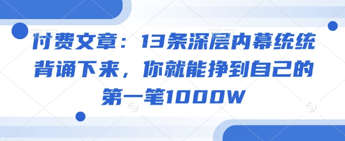付费文章：13条深层内幕统统背诵下来，你就能挣到自己的第一笔1000W-轻创副业圈
