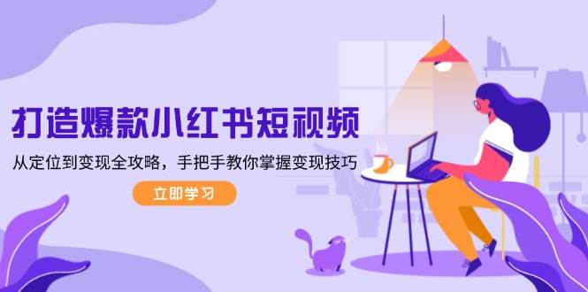 打造爆款小红书短视频，从定位到变现全攻略，手把手教你掌握变现技巧-轻创副业圈