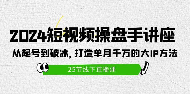 (9970期)2024短视频操盘手讲座：从起号到破冰，打造单月千万的大IP方法(25节)-轻创副业圈