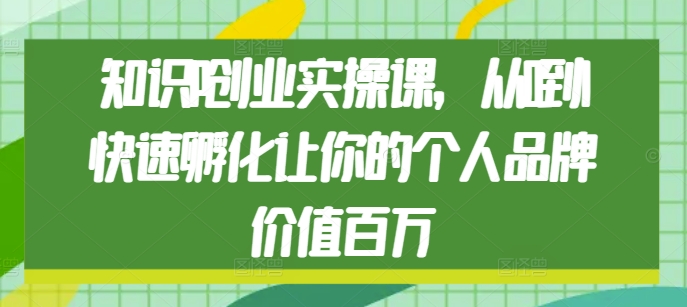 知识IP创业实操课，从0到1快速孵化让你的个人品牌价值百万-轻创副业圈