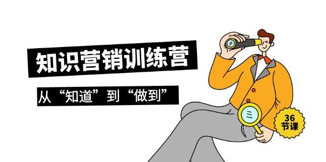 (9512期)知识营销训练营·实操班，从“知道”到“做到”(36节课)-轻创副业圈