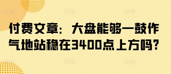 付费文章：大盘能够一鼓作气地站稳在3400点上方吗?-轻创副业圈