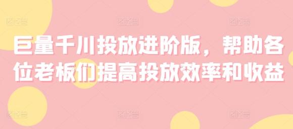 巨量千川投放进阶版，帮助各位老板们提高投放效率和收益-轻创副业圈