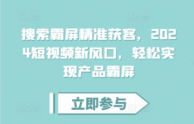 搜索霸屏精准获客，2024短视频新风口，轻松实现产品霸屏-轻创副业圈