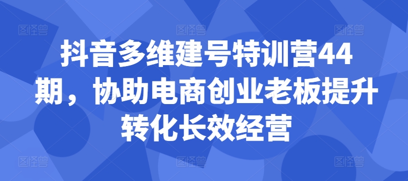 抖音多维建号特训营44期，协助电商创业老板提升转化长效经营-轻创副业圈