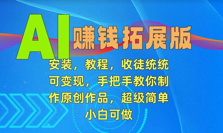 AI赚钱拓展版，安装，教程，收徒统统可变现，手把手教你制作原创作品，超级简单，小白可做【揭秘】-轻创副业圈