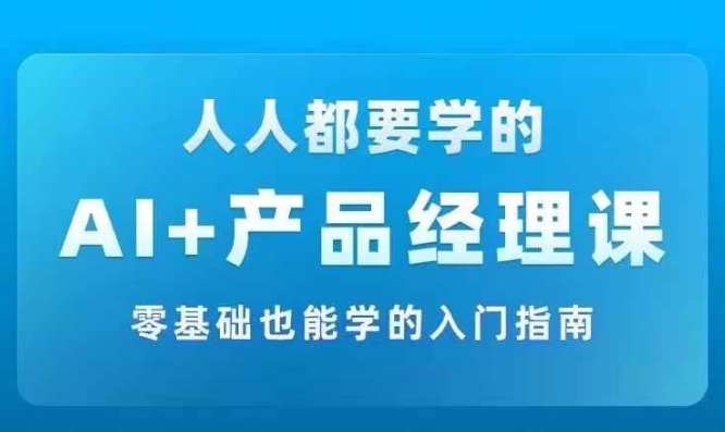 AI +产品经理实战项目必修课，从零到一教你学ai，零基础也能学的入门指南-轻创副业圈
