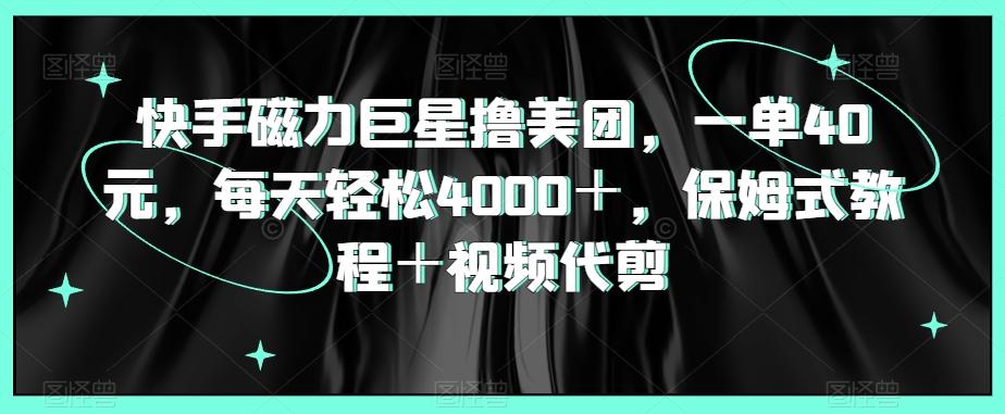 快手磁力巨星撸美团，一单40元，每天轻松4000＋，保姆式教程＋视频代剪-轻创副业圈